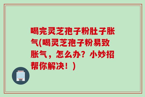 喝完灵芝孢子粉肚子胀气(喝灵芝孢子粉易致胀气，怎么办？小妙招帮你解决！)