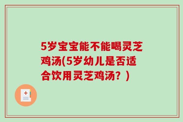 5岁宝宝能不能喝灵芝鸡汤(5岁幼儿是否适合饮用灵芝鸡汤？)