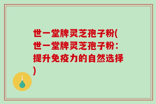 世一堂牌灵芝孢子粉(世一堂牌灵芝孢子粉：提升免疫力的自然选择)