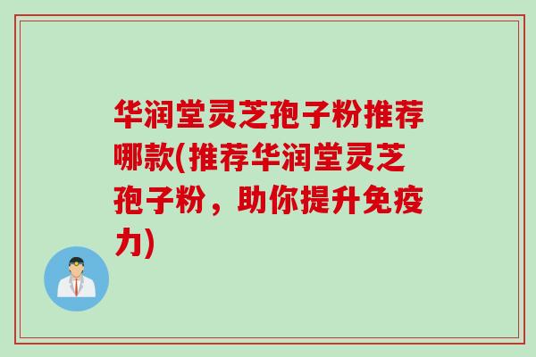 华润堂灵芝孢子粉推荐哪款(推荐华润堂灵芝孢子粉，助你提升免疫力)
