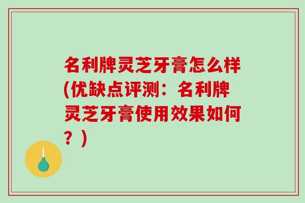 名利牌灵芝牙膏怎么样(优缺点评测：名利牌灵芝牙膏使用效果如何？)