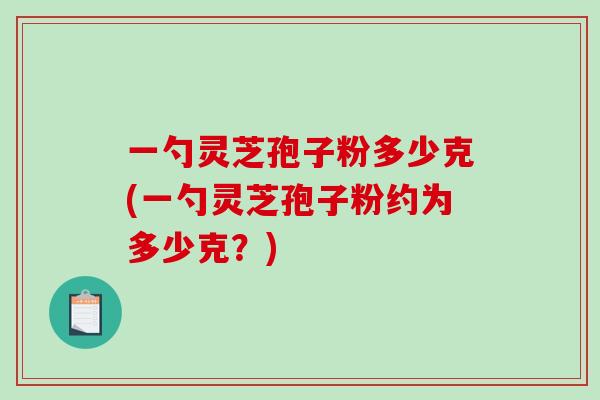一勺灵芝孢子粉多少克(一勺灵芝孢子粉约为多少克？)