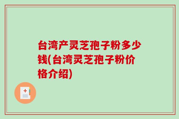 台湾产灵芝孢子粉多少钱(台湾灵芝孢子粉价格介绍)