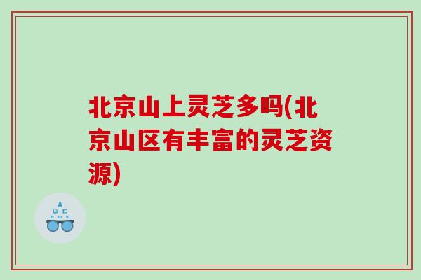 北京山上灵芝多吗(北京山区有丰富的灵芝资源)