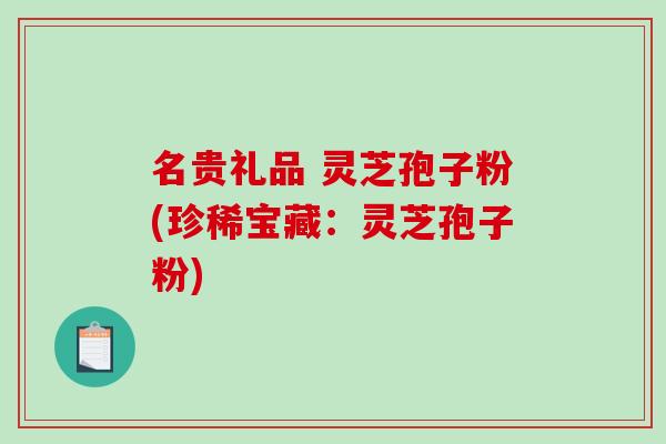 名贵礼品 灵芝孢子粉(珍稀宝藏：灵芝孢子粉)