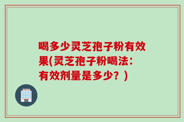 喝多少灵芝孢子粉有效果(灵芝孢子粉喝法：有效剂量是多少？)