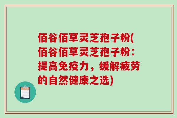 佰谷佰草灵芝孢子粉(佰谷佰草灵芝孢子粉：提高免疫力，缓解疲劳的自然健康之选)