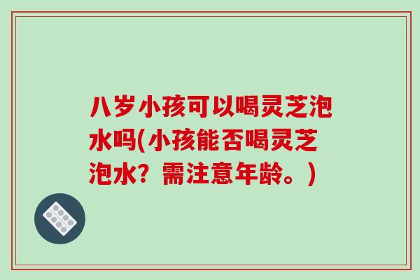 八岁小孩可以喝灵芝泡水吗(小孩能否喝灵芝泡水？需注意年龄。)