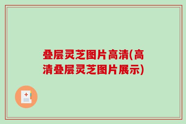 叠层灵芝图片高清(高清叠层灵芝图片展示)