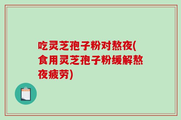 吃灵芝孢子粉对熬夜(食用灵芝孢子粉缓解熬夜疲劳)