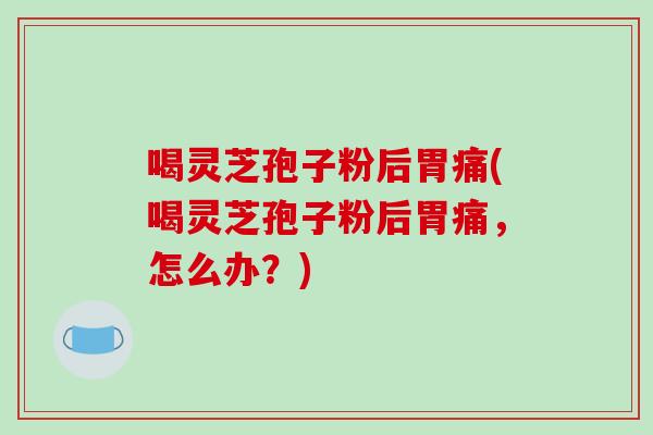 喝灵芝孢子粉后胃痛(喝灵芝孢子粉后胃痛，怎么办？)