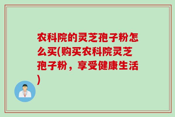农科院的灵芝孢子粉怎么买(购买农科院灵芝孢子粉，享受健康生活)