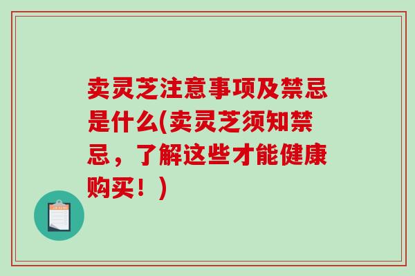 卖灵芝注意事项及禁忌是什么(卖灵芝须知禁忌，了解这些才能健康购买！)