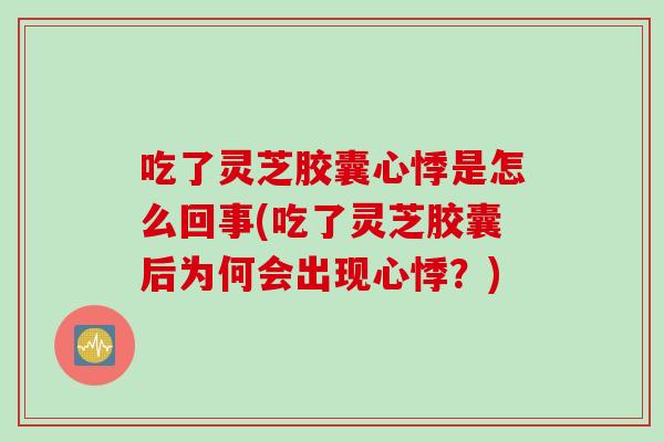 吃了灵芝胶囊心悸是怎么回事(吃了灵芝胶囊后为何会出现心悸？)