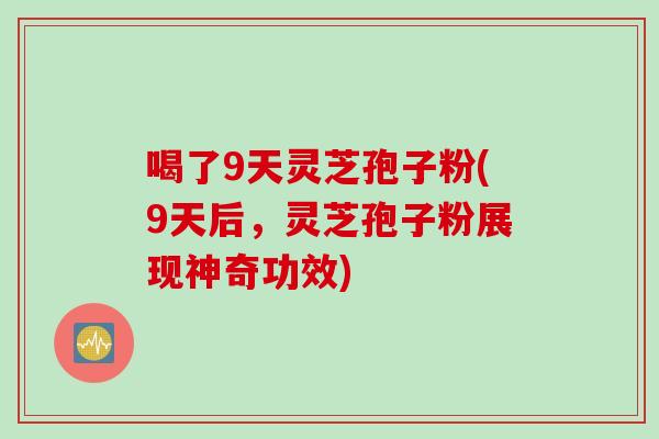 喝了9天灵芝孢子粉(9天后，灵芝孢子粉展现神奇功效)
