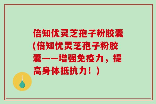 倍知优灵芝孢子粉胶囊(倍知优灵芝孢子粉胶囊——增强免疫力，提高身体抵抗力！)