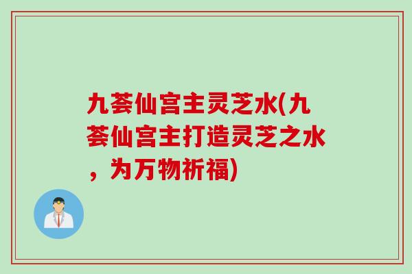 九荟仙宫主灵芝水(九荟仙宫主打造灵芝之水，为万物祈福)