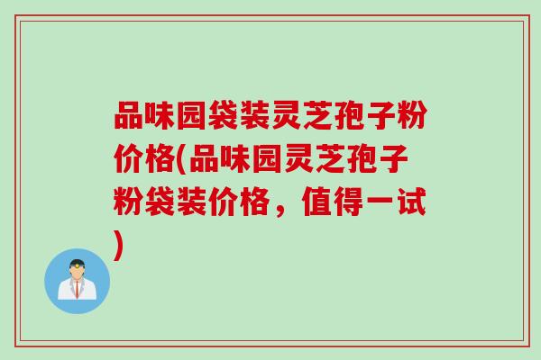 品味园袋装灵芝孢子粉价格(品味园灵芝孢子粉袋装价格，值得一试)