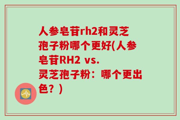人参皂苷rh2和灵芝孢子粉哪个更好(人参皂苷RH2 vs. 灵芝孢子粉：哪个更出色？)