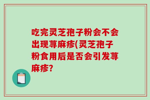 吃完灵芝孢子粉会不会出现荨麻疹(灵芝孢子粉食用后是否会引发荨麻疹？