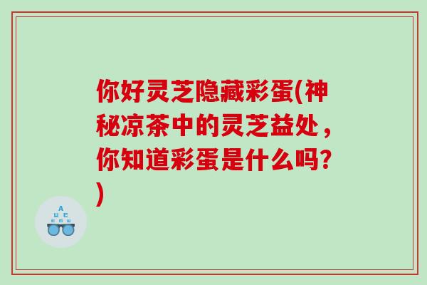 你好灵芝隐藏彩蛋(神秘凉茶中的灵芝益处，你知道彩蛋是什么吗？)