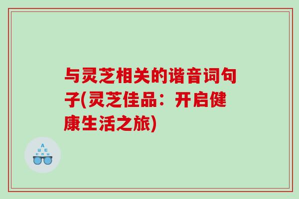 与灵芝相关的谐音词句子(灵芝佳品：开启健康生活之旅)