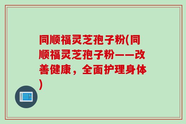 同顺福灵芝孢子粉(同顺福灵芝孢子粉——改善健康，全面护理身体)