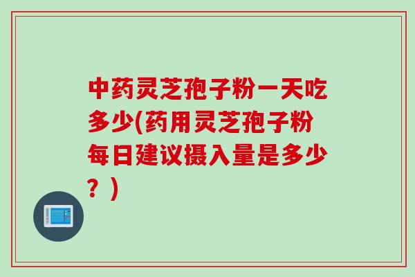 中药灵芝孢子粉一天吃多少(药用灵芝孢子粉每日建议摄入量是多少？)
