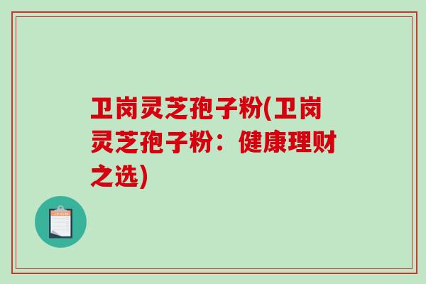 卫岗灵芝孢子粉(卫岗灵芝孢子粉：健康理财之选)