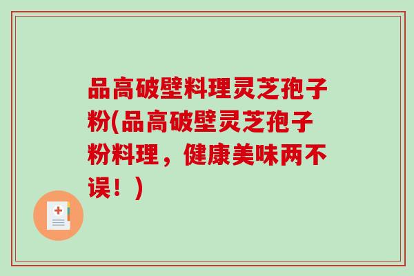 品高破壁料理灵芝孢子粉(品高破壁灵芝孢子粉料理，健康美味两不误！)