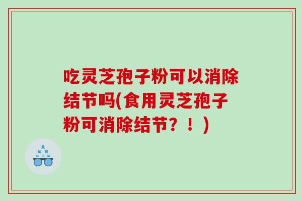 吃灵芝孢子粉可以消除结节吗(食用灵芝孢子粉可消除结节？！)