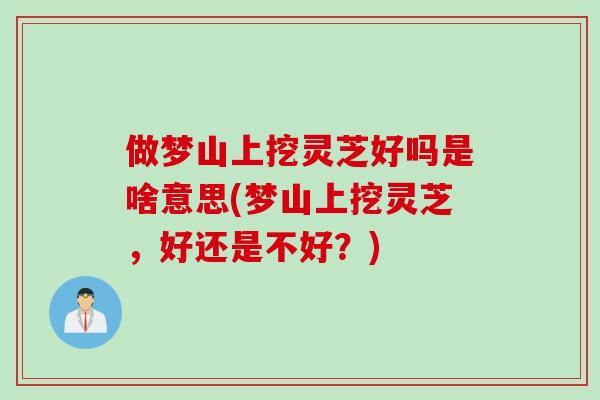 做梦山上挖灵芝好吗是啥意思(梦山上挖灵芝，好还是不好？)
