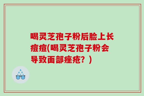 喝灵芝孢子粉后脸上长痘痘(喝灵芝孢子粉会导致面部痤疮？)