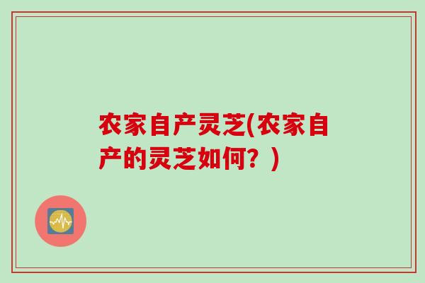农家自产灵芝(农家自产的灵芝如何？)