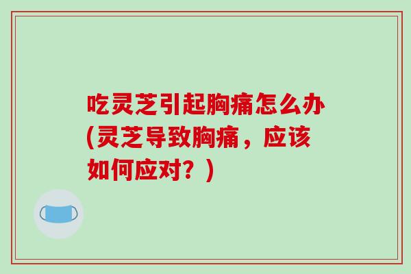 吃灵芝引起胸痛怎么办(灵芝导致胸痛，应该如何应对？)
