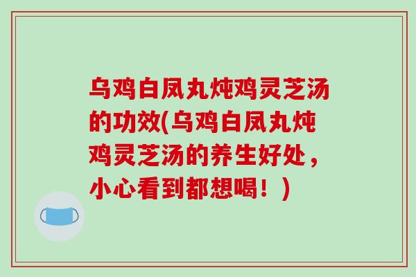 乌鸡白凤丸炖鸡灵芝汤的功效(乌鸡白凤丸炖鸡灵芝汤的养生好处，小心看到都想喝！)