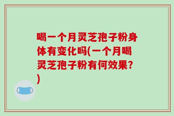 喝一个月灵芝孢子粉身体有变化吗(一个月喝灵芝孢子粉有何效果？)
