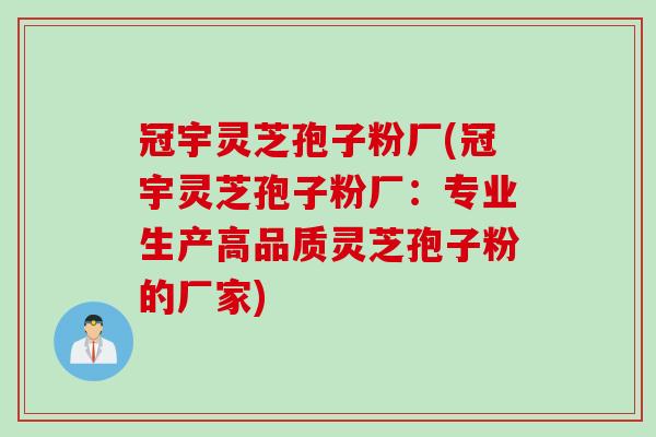 冠宇灵芝孢子粉厂(冠宇灵芝孢子粉厂：专业生产高品质灵芝孢子粉的厂家)