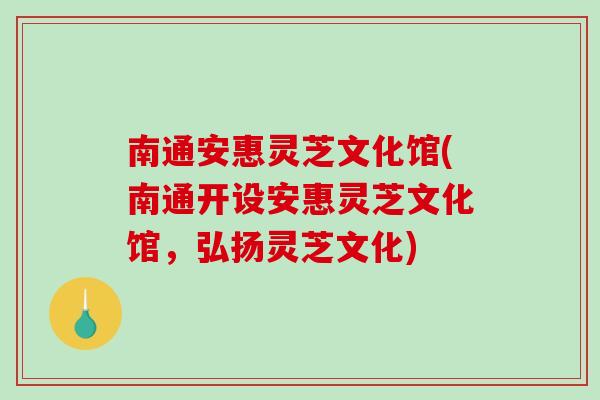 南通安惠灵芝文化馆(南通开设安惠灵芝文化馆，弘扬灵芝文化)