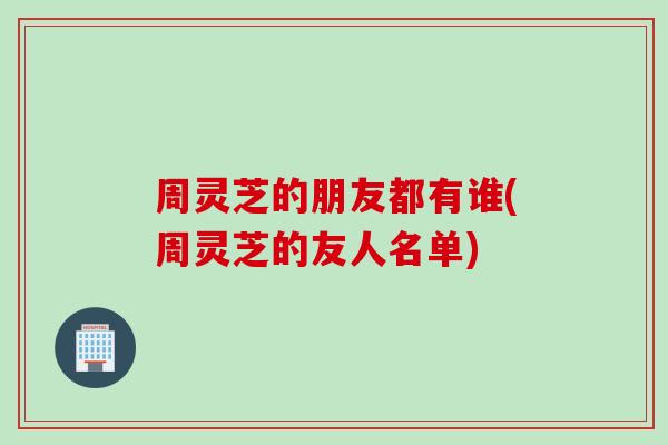 周灵芝的朋友都有谁(周灵芝的友人名单)