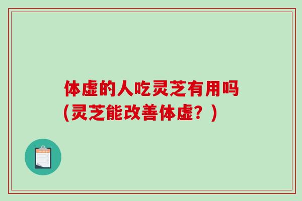体虚的人吃灵芝有用吗(灵芝能改善体虚？)
