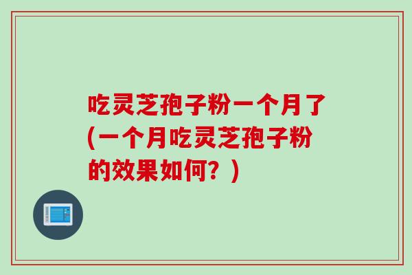 吃灵芝孢子粉一个月了(一个月吃灵芝孢子粉的效果如何？)