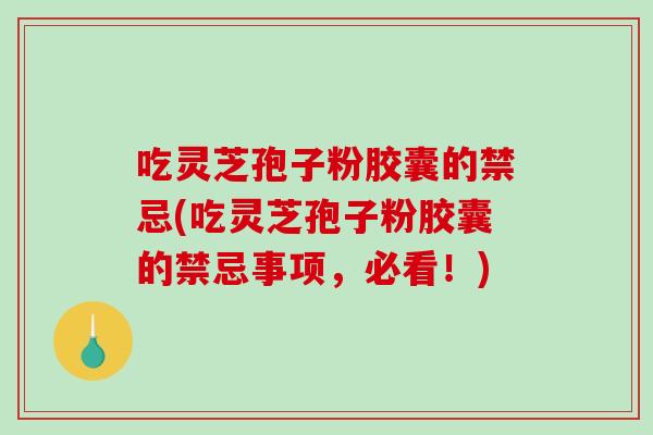 吃灵芝孢子粉胶囊的禁忌(吃灵芝孢子粉胶囊的禁忌事项，必看！)
