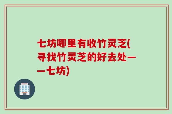 七坊哪里有收竹灵芝(寻找竹灵芝的好去处——七坊)