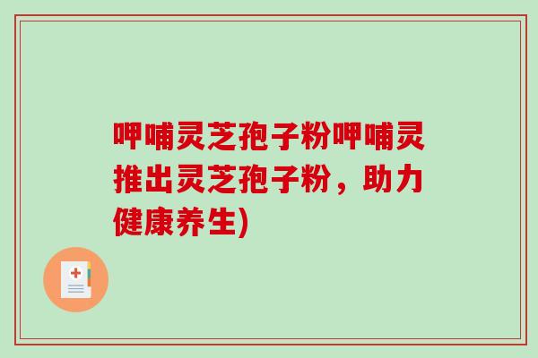 呷哺灵芝孢子粉呷哺灵推出灵芝孢子粉，助力健康养生)