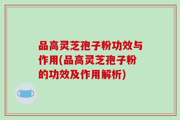 品高灵芝孢子粉功效与作用(品高灵芝孢子粉的功效及作用解析)