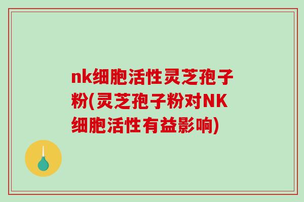nk细胞活性灵芝孢子粉(灵芝孢子粉对NK细胞活性有益影响)