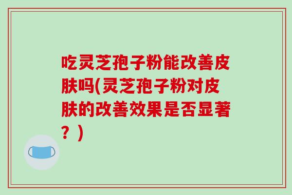 吃灵芝孢子粉能改善吗(灵芝孢子粉对的改善效果是否显著?) 吃灵芝孢子粉能改善吗(灵芝孢子粉对的改善效果是否显著?)