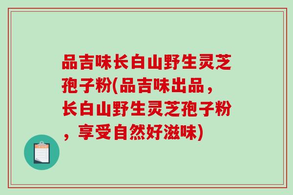 品吉味长白山野生灵芝孢子粉(品吉味出品，长白山野生灵芝孢子粉，享受自然好滋味)