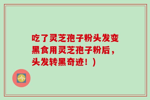 吃了灵芝孢子粉头发变黑食用灵芝孢子粉后，头发转黑奇迹！)